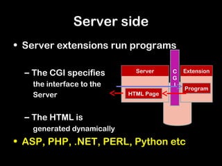 Server side
• Server extensions run programs

  – The CGI specifies        Server    C   Extension
                                       G
   the interface to the                I
                                           Program
   Server                  HTML Page



  – The HTML is
   generated dynamically
• ASP, PHP, .NET, PERL, Python etc
 