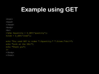 Example using GET
<html>
<head>
</head>
<body>
<br>
<?php $quantity = $_GET['quantity'];
$item = $_GET['item'];

echo "You used GET to order ".$quantity." ".$item."<br/>";
echo "Look at the URL!";
echo "Thank you";
?>
</body>
</html>
 
