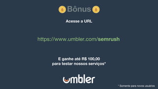 Bônus
Acesse a URL
E ganhe até R$ 100,00
para testar nossos serviços*
https://www.umbler.com/semrush
* Somente para novos usuários
 