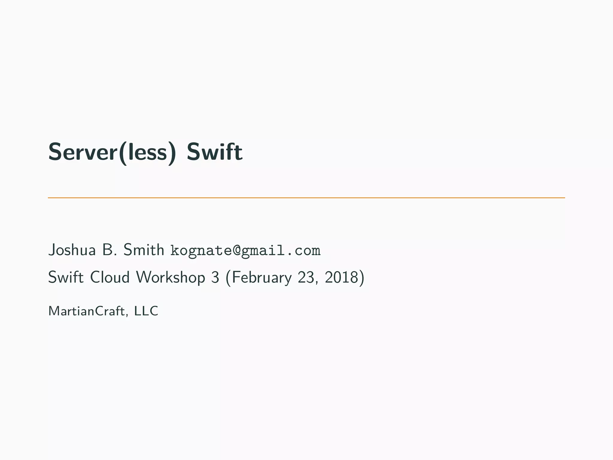 Server(less) Swift
Joshua B. Smith kognate@gmail.com
Swift Cloud Workshop 3 (February 23, 2018)
MartianCraft, LLC
 