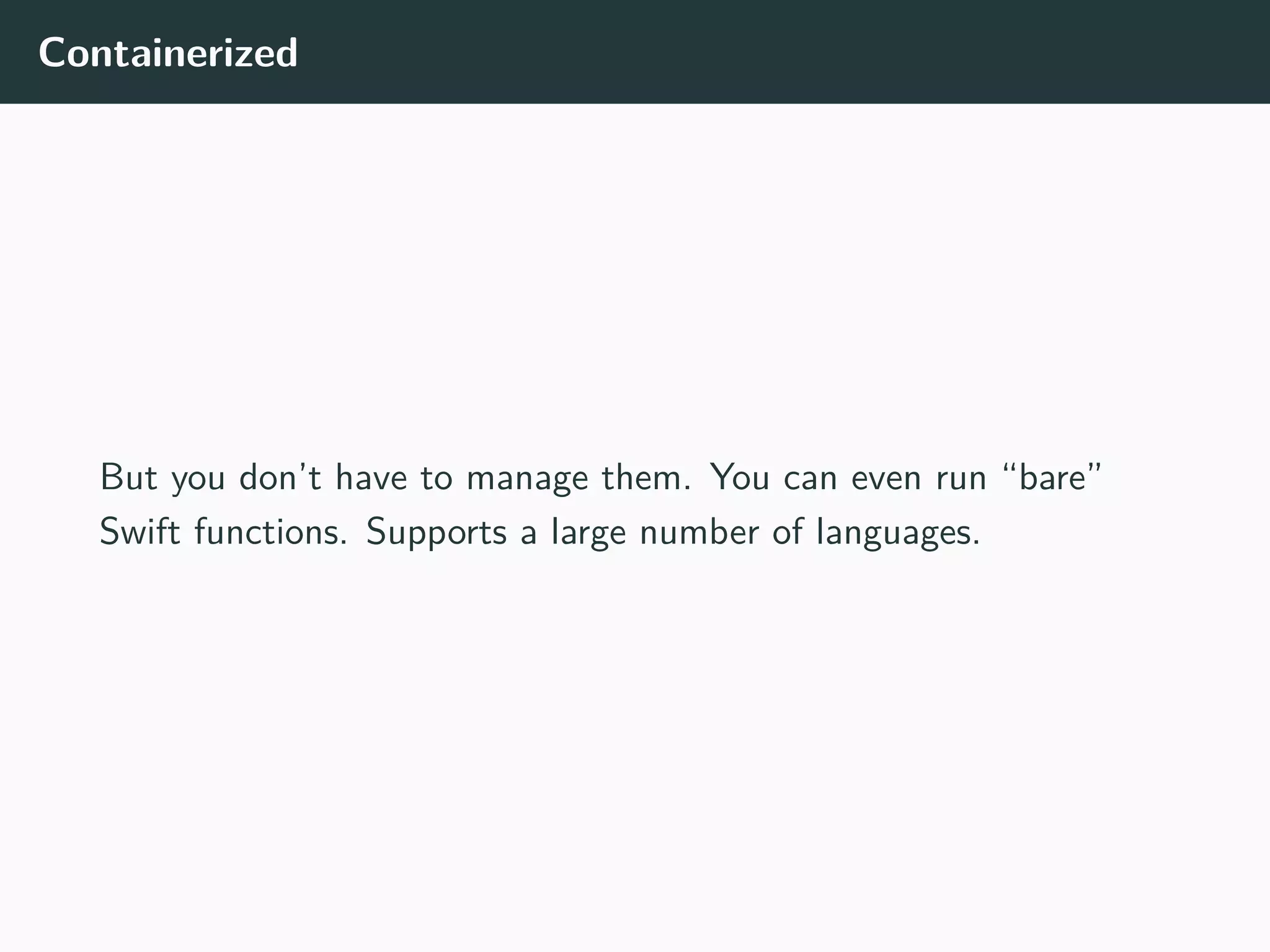 Containerized
But you don’t have to manage them. You can even run “bare”
Swift functions. Supports a large number of languages.
 