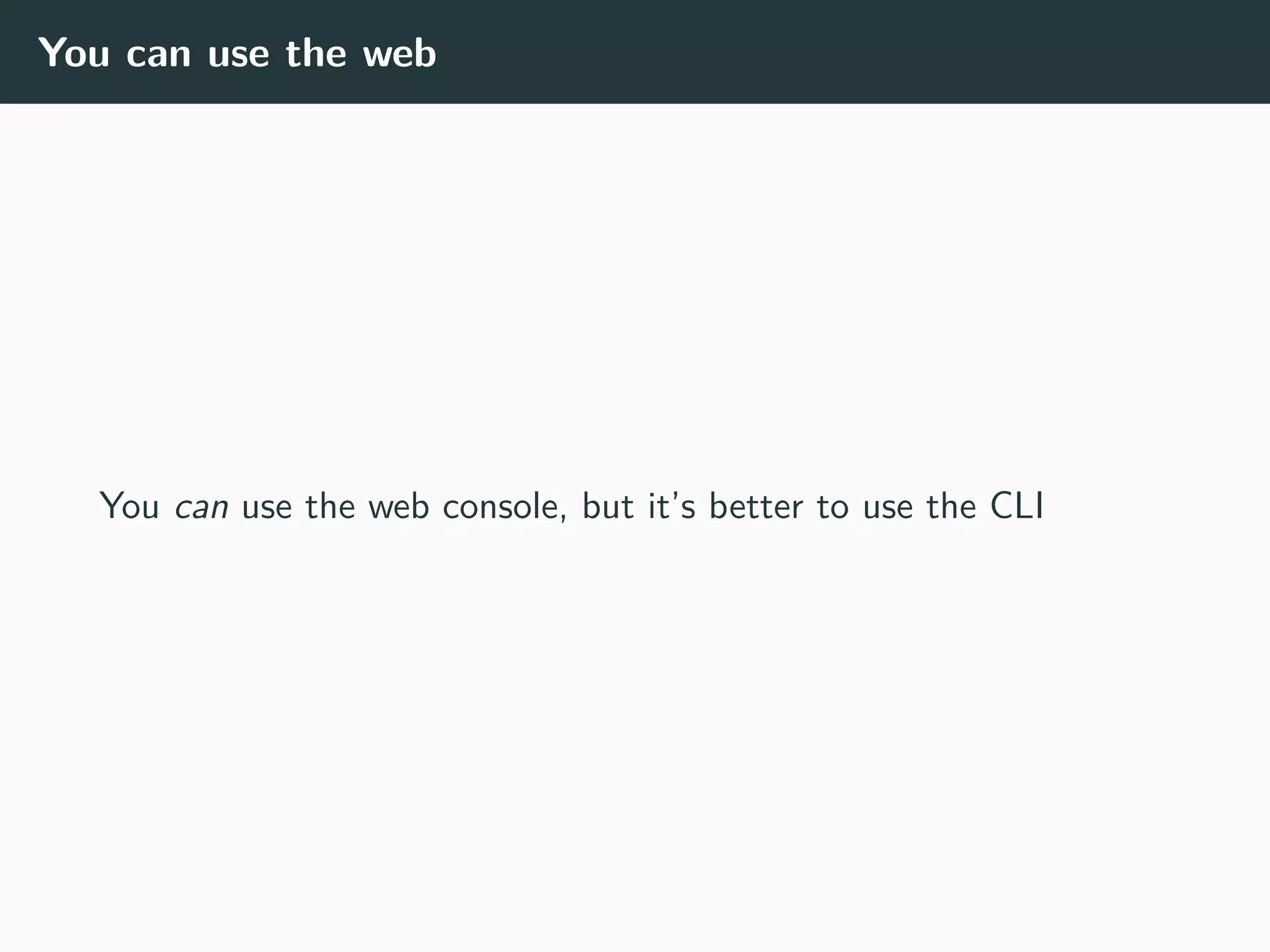 You can use the web
You can use the web console, but it’s better to use the CLI
 