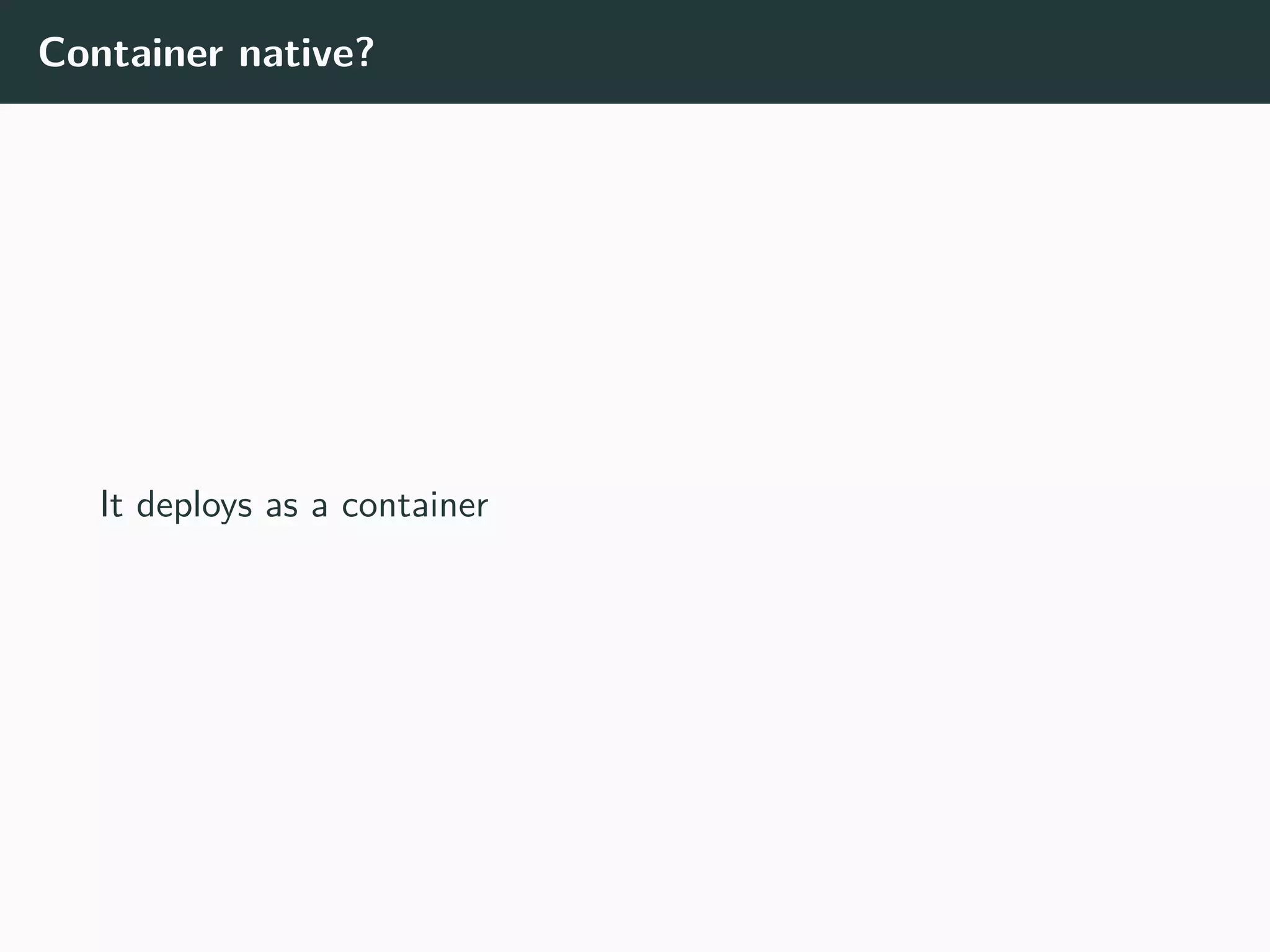 Container native?
It deploys as a container
 