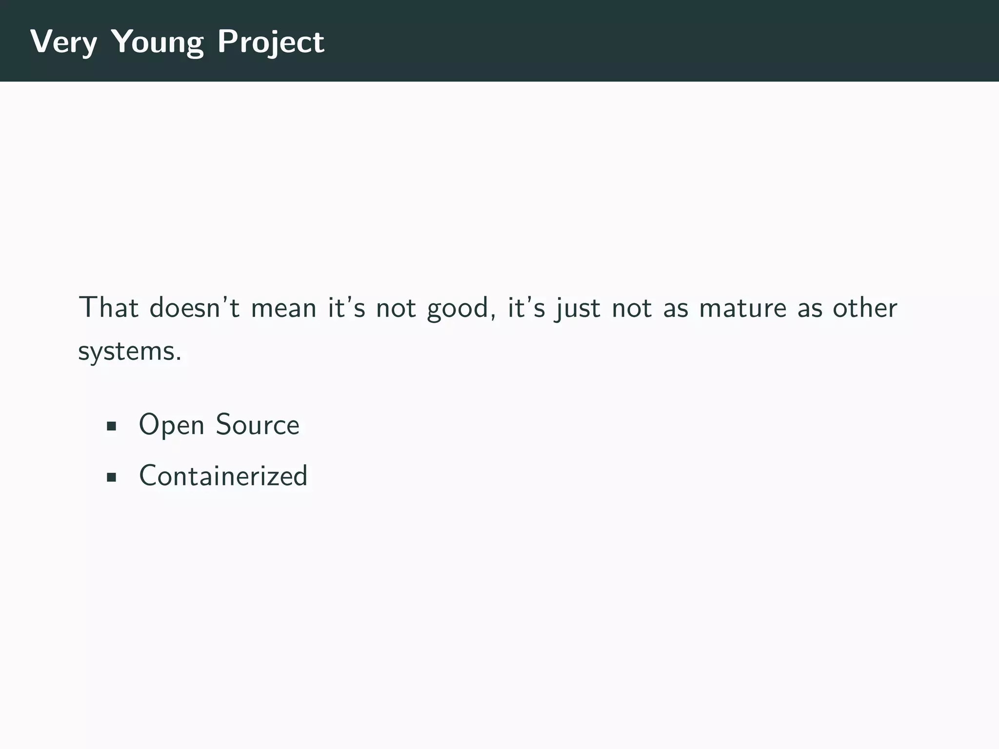 Very Young Project
That doesn’t mean it’s not good, it’s just not as mature as other
systems.
• Open Source
• Containerized
 