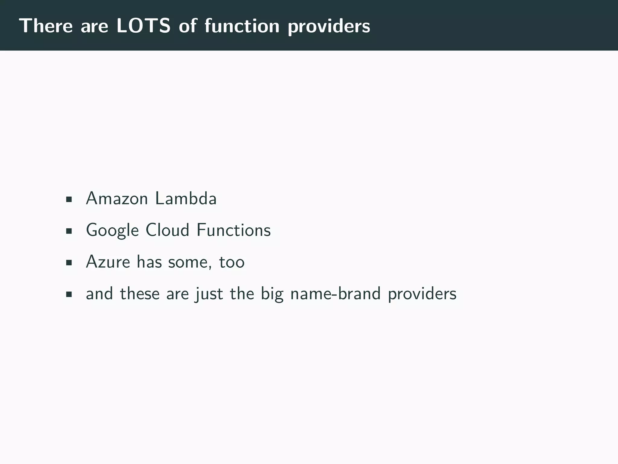 There are LOTS of function providers
• Amazon Lambda
• Google Cloud Functions
• Azure has some, too
• and these are just the big name-brand providers
 