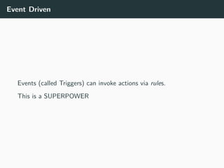 Event Driven
Events (called Triggers) can invoke actions via rules.
This is a SUPERPOWER
 