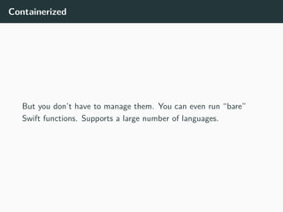 Containerized
But you don’t have to manage them. You can even run “bare”
Swift functions. Supports a large number of languages.
 