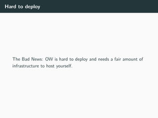 Hard to deploy
The Bad News: OW is hard to deploy and needs a fair amount of
infrastructure to host yourself.
 