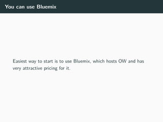 You can use Bluemix
Easiest way to start is to use Bluemix, which hosts OW and has
very attractive pricing for it.
 