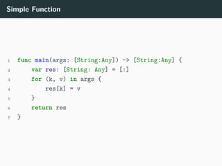 Simple Function
1 func main(args: [String:Any]) -> [String:Any] {
2 var res: [String: Any] = [:]
3 for (k, v) in args {
4 res[k] = v
5 }
6 return res
7 }
 