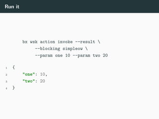 Run it
bx wsk action invoke --result 
--blocking simpleow 
--param one 10 --param two 20
1 {
2 "one": 10,
3 "two": 20
4 }
 