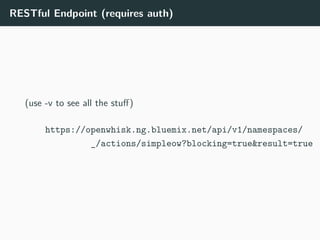 RESTful Endpoint (requires auth)
(use -v to see all the stuff)
https://openwhisk.ng.bluemix.net/api/v1/namespaces/
_/actions/simpleow?blocking=true&result=true
 