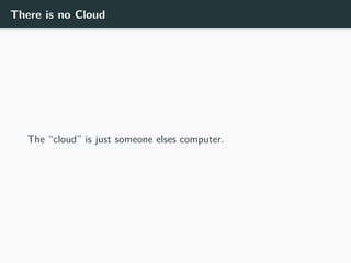 There is no Cloud
The “cloud” is just someone elses computer.
 