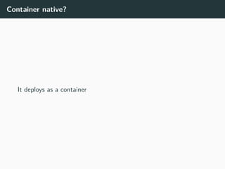 Container native?
It deploys as a container
 