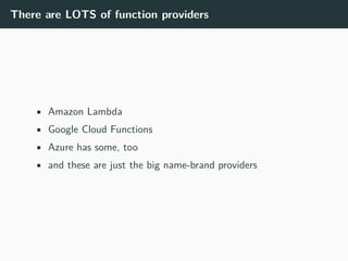 There are LOTS of function providers
• Amazon Lambda
• Google Cloud Functions
• Azure has some, too
• and these are just the big name-brand providers
 