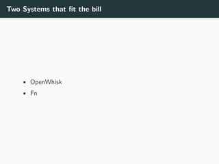 Two Systems that fit the bill
• OpenWhisk
• Fn
 
