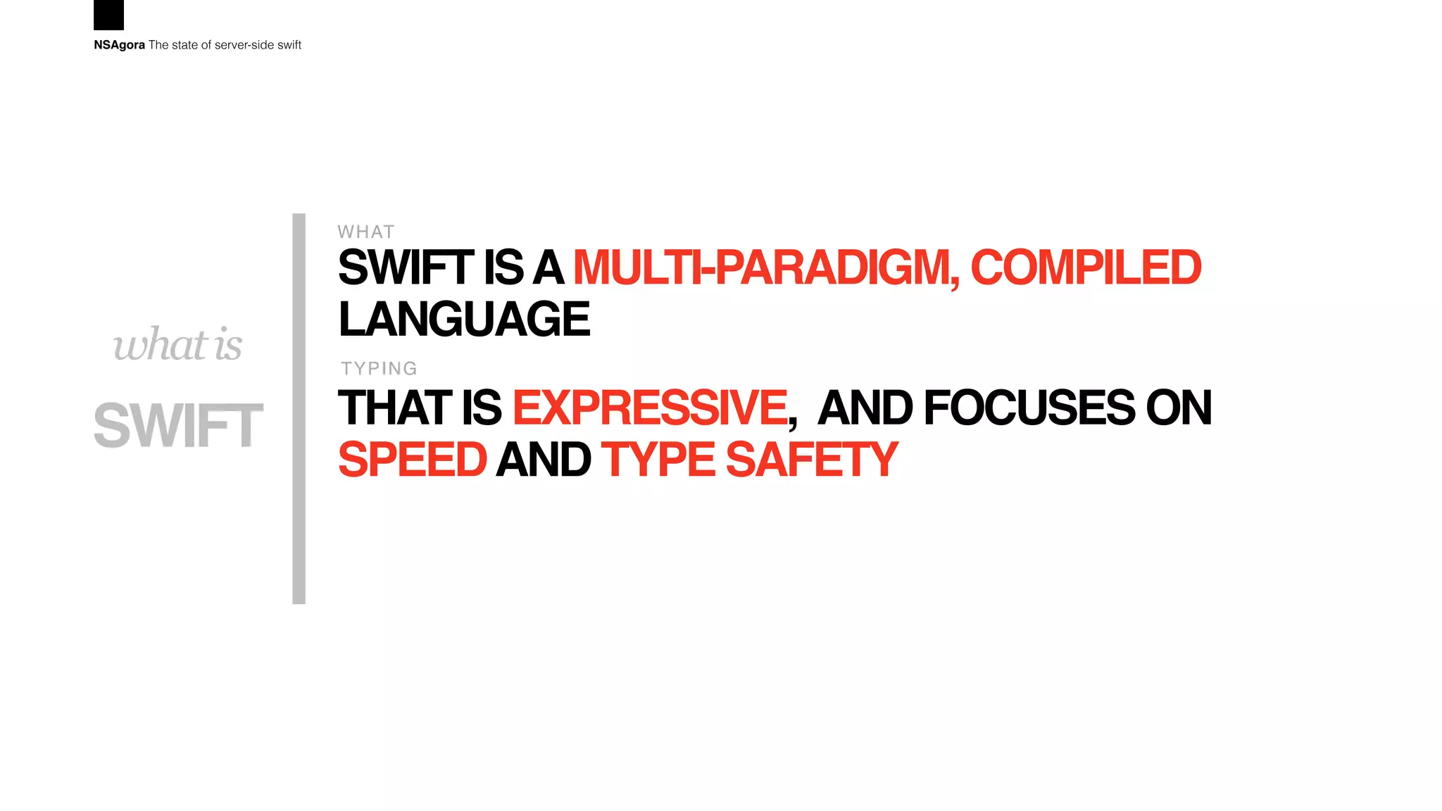 SWIFT ISAMULTI-PARADIGM, COMPILED
LANGUAGE
WHAT
THAT IS EXPRESSIVE, AND FOCUSES ON
SPEEDAND TYPE SAFETY
TYPING
SWIFT
whatis
NSAgora The state of server-side swift
 