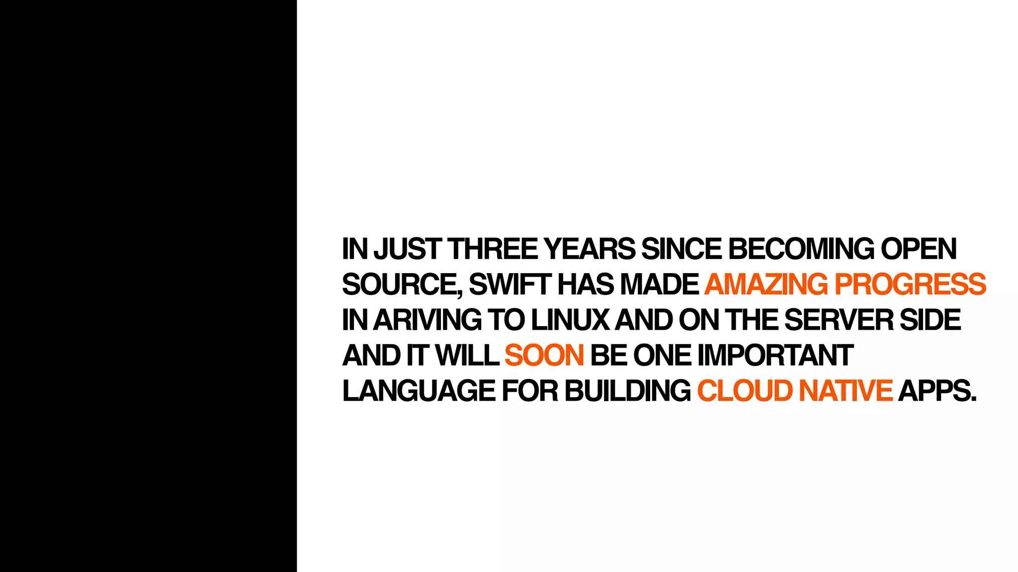 INJUSTTHREEYEARSSINCEBECOMINGOPEN
SOURCE,SWIFTHASMADEAMAZINGPROGRESS
INARIVINGTOLINUXANDONTHESERVERSIDE
ANDITWILLSOONBEONEIMPORTANT
LANGUAGEFORBUILDINGCLOUDNATIVEAPPS.
 