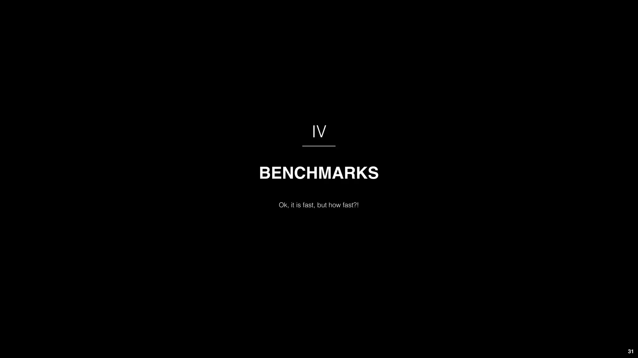 31
IV
Ok, it is fast, but how fast?!
BENCHMARKS
 