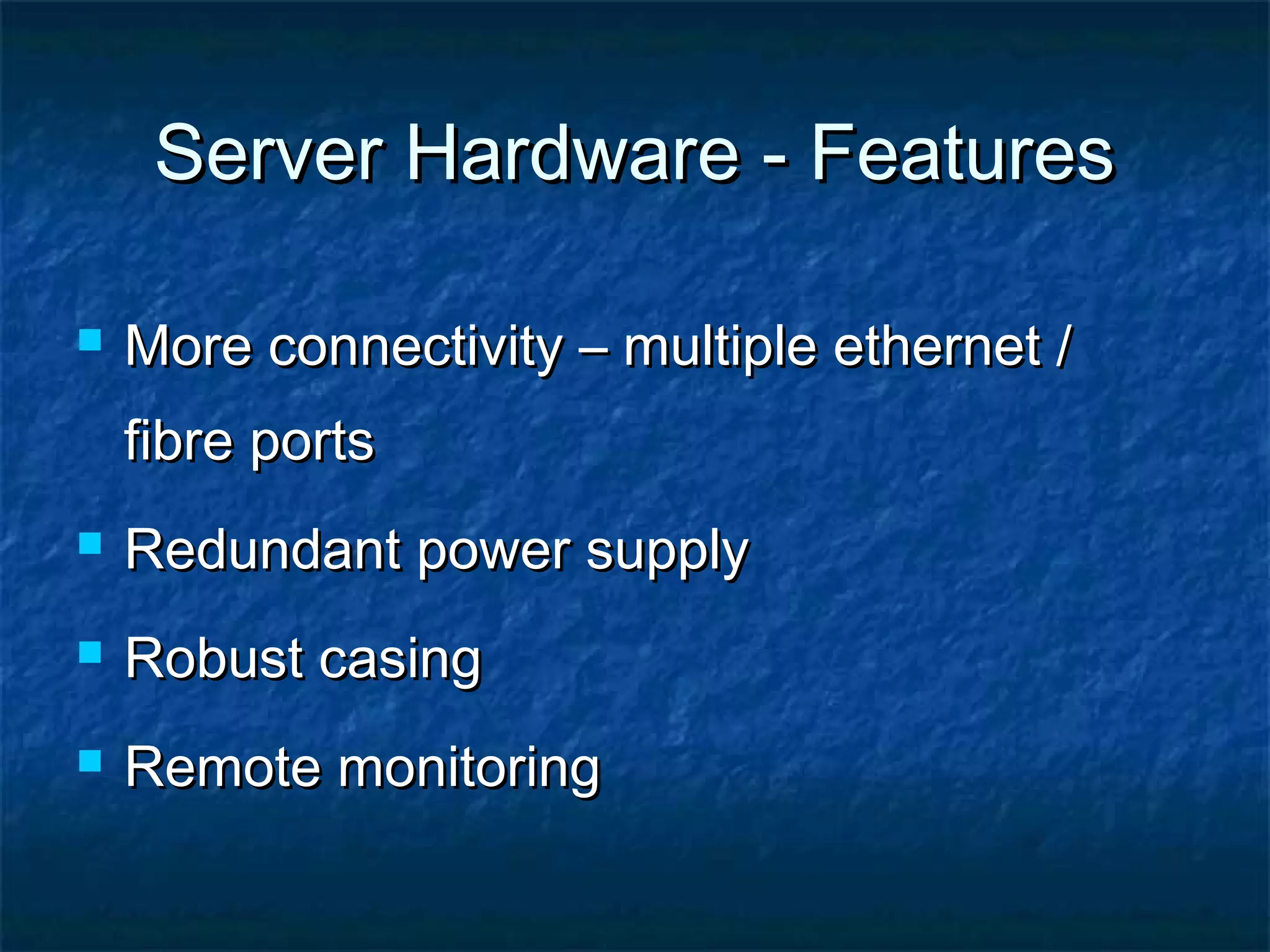 Server Hardware - FeaturesServer Hardware - Features
 More connectivity – multiple ethernet /More connectivity – multiple ethernet /
fibre portsfibre ports
 Redundant power supplyRedundant power supply
 Robust casingRobust casing
 Remote monitoringRemote monitoring
 