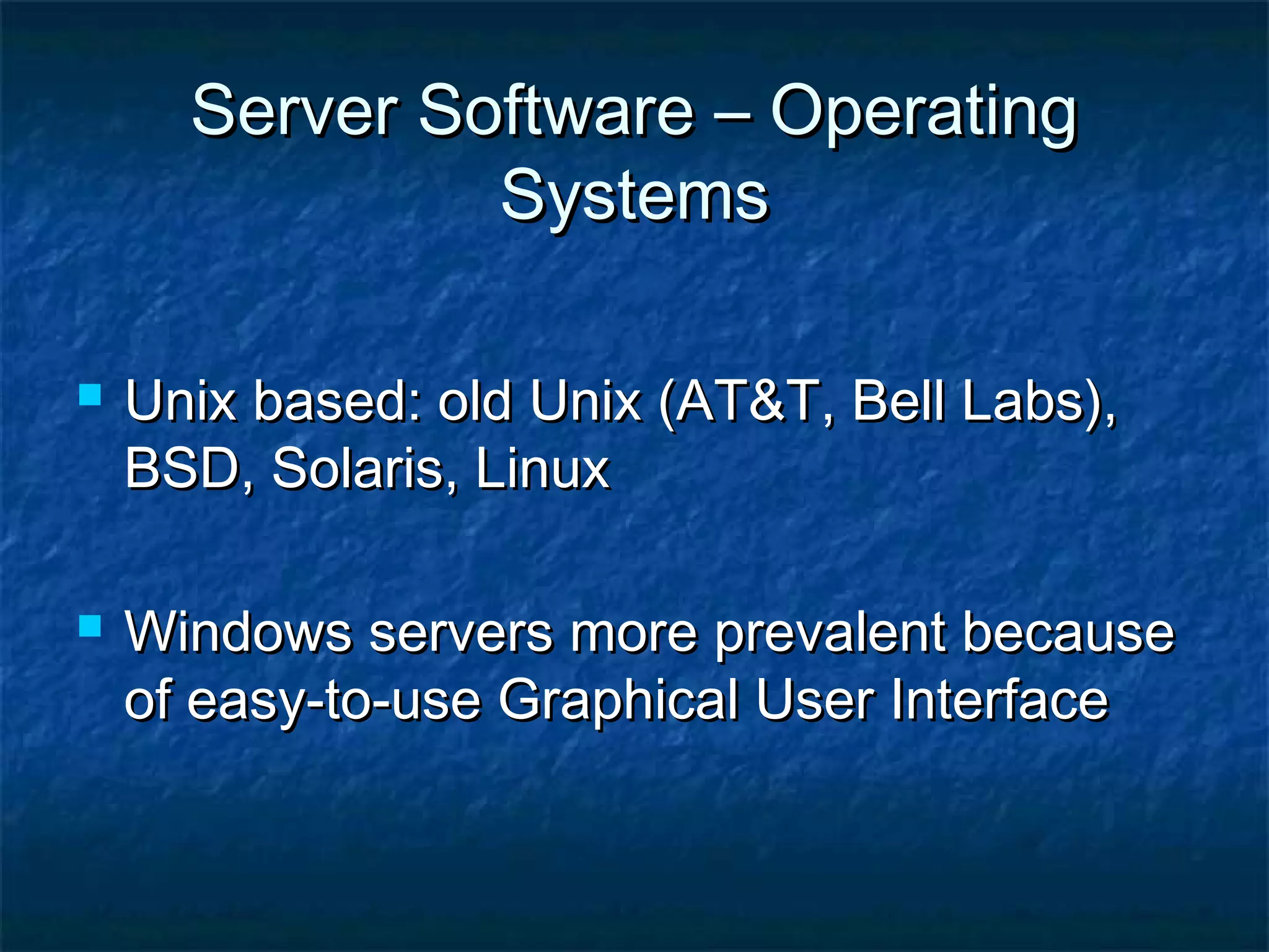 Server Software – OperatingServer Software – Operating
SystemsSystems
 Unix based: old Unix (AT&T, Bell Labs),Unix based: old Unix (AT&T, Bell Labs),
BSD, Solaris, LinuxBSD, Solaris, Linux
 Windows servers more prevalent becauseWindows servers more prevalent because
of easy-to-use Graphical User Interfaceof easy-to-use Graphical User Interface
 