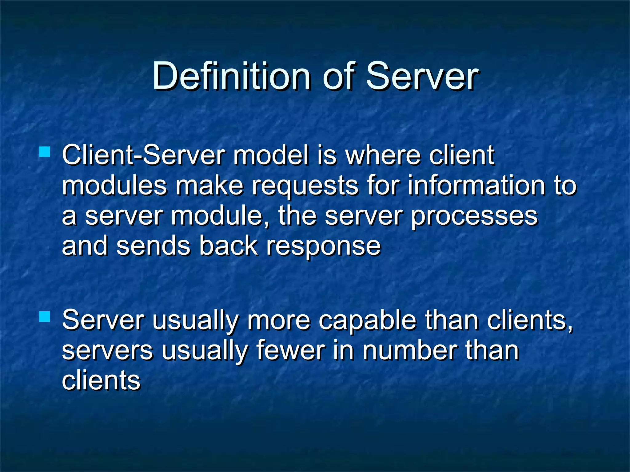 Definition of ServerDefinition of Server
 Client-Server model is where clientClient-Server model is where client
modules make requests for information tomodules make requests for information to
a server module, the server processesa server module, the server processes
and sends back responseand sends back response
 Server usually more capable than clients,Server usually more capable than clients,
servers usually fewer in number thanservers usually fewer in number than
clientsclients
 