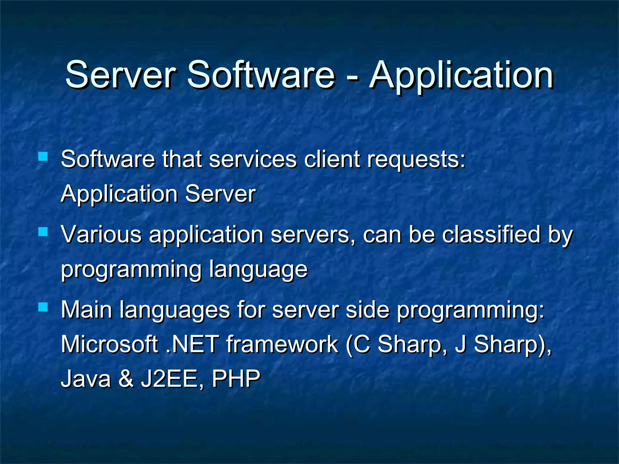Server Software - ApplicationServer Software - Application
 Software that services client requests:Software that services client requests:
Application ServerApplication Server
 Various application servers, can be classified byVarious application servers, can be classified by
programming languageprogramming language
 Main languages for server side programming:Main languages for server side programming:
Microsoft .NET framework (C Sharp, J Sharp),Microsoft .NET framework (C Sharp, J Sharp),
Java & J2EE, PHPJava & J2EE, PHP
 