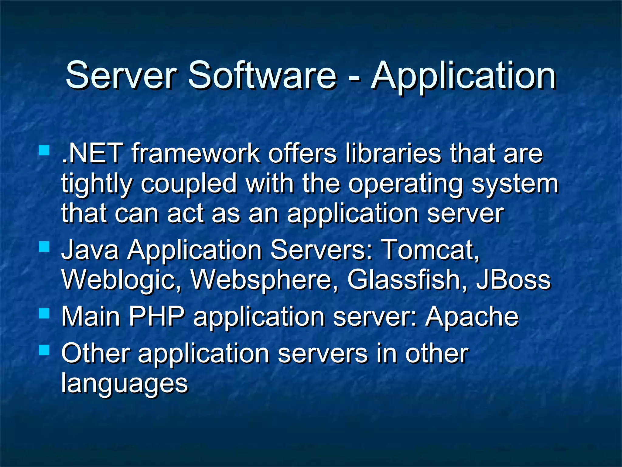 Server Software - ApplicationServer Software - Application
 .NET framework offers libraries that are.NET framework offers libraries that are
tightly coupled with the operating systemtightly coupled with the operating system
that can act as an application serverthat can act as an application server
 Java Application Servers: Tomcat,Java Application Servers: Tomcat,
Weblogic, Websphere, Glassfish, JBossWeblogic, Websphere, Glassfish, JBoss
 Main PHP application server: ApacheMain PHP application server: Apache
 Other application servers in otherOther application servers in other
languageslanguages
 