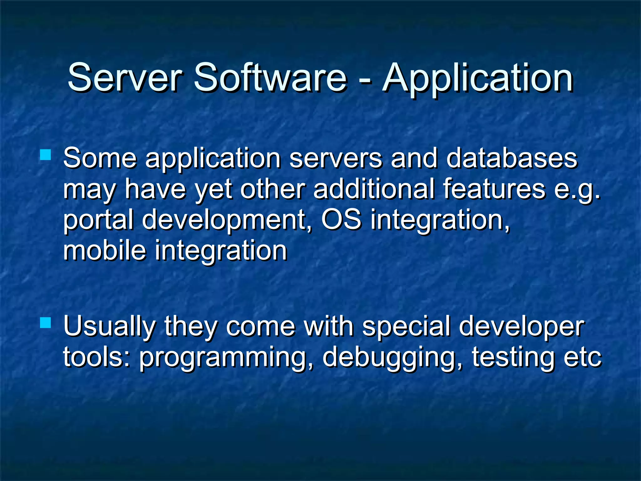 Server Software - ApplicationServer Software - Application
 Some application servers and databasesSome application servers and databases
may have yet other additional features e.g.may have yet other additional features e.g.
portal development, OS integration,portal development, OS integration,
mobile integrationmobile integration
 Usually they come with special developerUsually they come with special developer
tools: programming, debugging, testing etctools: programming, debugging, testing etc
 