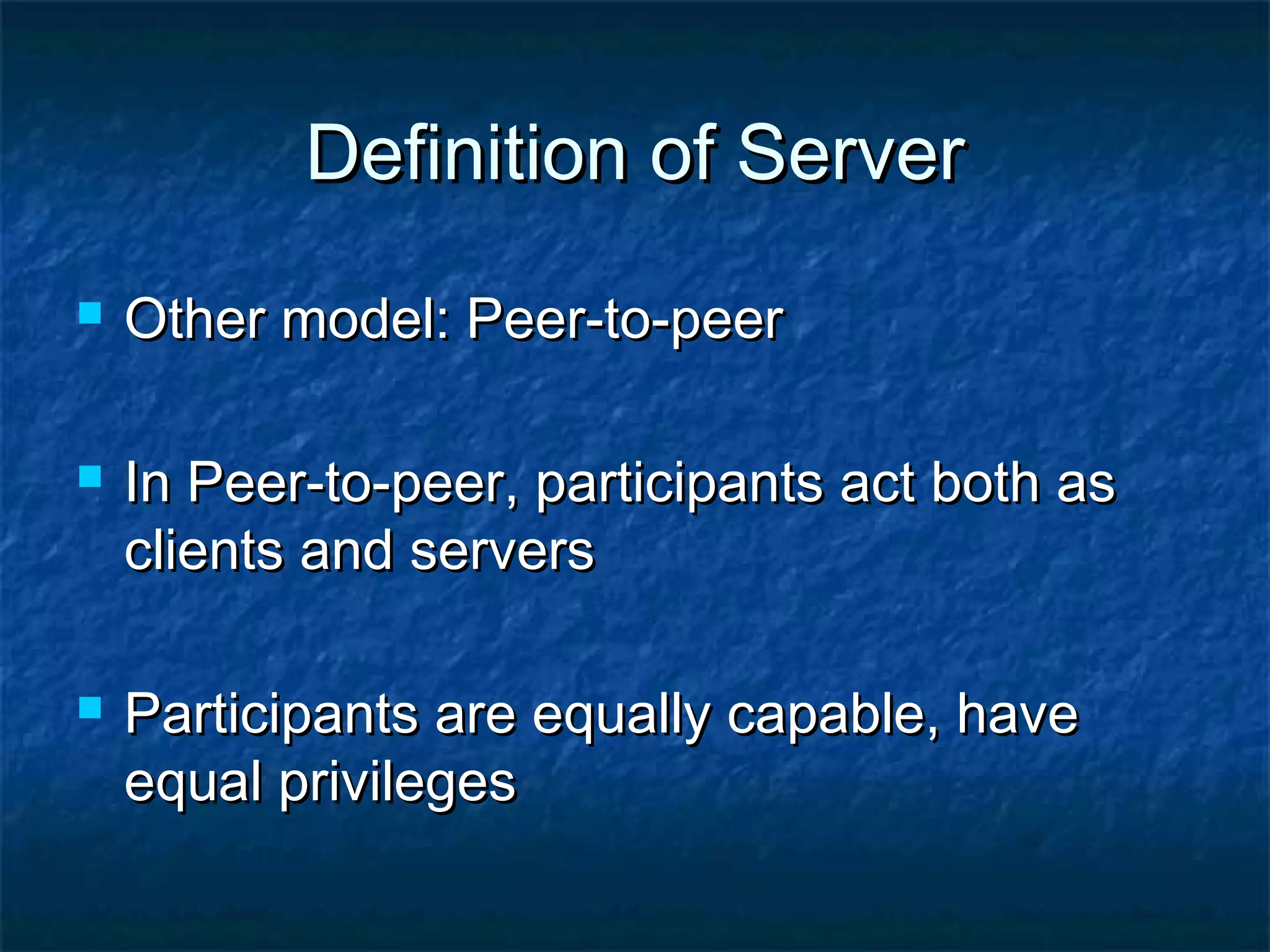 Definition of ServerDefinition of Server
 Other model: Peer-to-peerOther model: Peer-to-peer
 In Peer-to-peer, participants act both asIn Peer-to-peer, participants act both as
clients and serversclients and servers
 Participants are equally capable, haveParticipants are equally capable, have
equal privilegesequal privileges
 