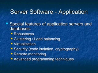 Server Software - ApplicationServer Software - Application
 Special features of application servers andSpecial features of application servers and
databases:databases:
 RobustnessRobustness
 Clustering / Load balancingClustering / Load balancing
 VirtualizationVirtualization
 Security (code isolation, cryptography)Security (code isolation, cryptography)
 Remote monitoringRemote monitoring
 Advanced programming techniquesAdvanced programming techniques
 