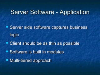Server Software - ApplicationServer Software - Application
 Server side software captures businessServer side software captures business
logiclogic
 Client should be as thin as possibleClient should be as thin as possible
 Software is built in modulesSoftware is built in modules
 Multi-tiered approachMulti-tiered approach
 