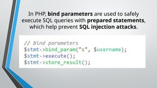 In PHP, bind parameters are used to safely
execute SQL queries with prepared statements,
which help prevent SQL injection attacks.
 