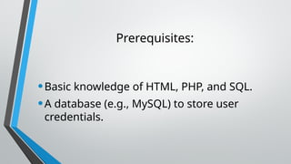 Prerequisites:
•Basic knowledge of HTML, PHP, and SQL.
•A database (e.g., MySQL) to store user
credentials.
 