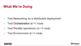 What We’re Doing
- Test Networking on a distributed deployment
- Test Orchestration at >1 node
- Test Parallel operations ...