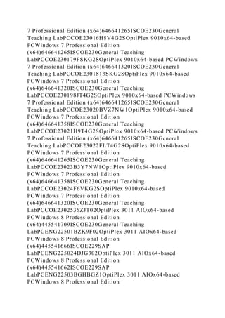 7 Professional Edition (x64)646641265ISCOE230General
Teaching LabPCCOE23016H8V4G2SOptiPlex 9010x64-based
PCWindows 7 Professional Edition
(x64)646641265ISCOE230General Teaching
LabPCCOE230179FSKG2SOptiPlex 9010x64-based PCWindows
7 Professional Edition (x64)646641320ISCOE230General
Teaching LabPCCOE2301813SKG2SOptiPlex 9010x64-based
PCWindows 7 Professional Edition
(x64)646641320ISCOE230General Teaching
LabPCCOE230198JT4G2SOptiPlex 9010x64-based PCWindows
7 Professional Edition (x64)646641265ISCOE230General
Teaching LabPCCOE23020BVZ7NW1OptiPlex 9010x64-based
PCWindows 7 Professional Edition
(x64)646641358ISCOE230General Teaching
LabPCCOE23021H9T4G2SOptiPlex 9010x64-based PCWindows
7 Professional Edition (x64)646641265ISCOE230General
Teaching LabPCCOE23022FLT4G2SOptiPlex 9010x64-based
PCWindows 7 Professional Edition
(x64)646641265ISCOE230General Teaching
LabPCCOE23023B3Y7NW1OptiPlex 9010x64-based
PCWindows 7 Professional Edition
(x64)646641358ISCOE230General Teaching
LabPCCOE23024F6VKG2SOptiPlex 9010x64-based
PCWindows 7 Professional Edition
(x64)646641320ISCOE230General Teaching
LabPCCOE2302536ZJT02OptiPlex 3011 AIOx64-based
PCWindows 8 Professional Edition
(x64)445541709ISCOE230General Teaching
LabPCENG22501BZK9F02OptiPlex 3011 AIOx64-based
PCWindows 8 Professional Edition
(x64)445541666ISCOE229SAP
LabPCENG225024DJG302OptiPlex 3011 AIOx64-based
PCWindows 8 Professional Edition
(x64)445541662ISCOE229SAP
LabPCENG22503BGHBGZ1OptiPlex 3011 AIOx64-based
PCWindows 8 Professional Edition
 