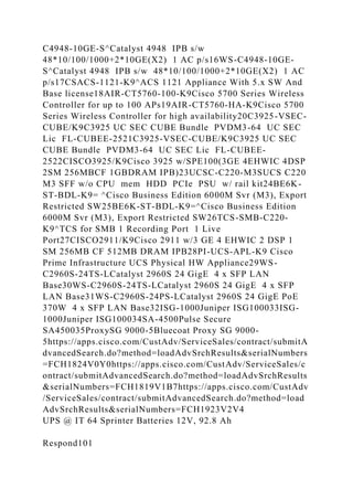 C4948-10GE-S^Catalyst 4948 IPB s/w
48*10/100/1000+2*10GE(X2) 1 AC p/s16WS-C4948-10GE-
S^Catalyst 4948 IPB s/w 48*10/100/1000+2*10GE(X2) 1 AC
p/s17CSACS-1121-K9^ACS 1121 Appliance With 5.x SW And
Base license18AIR-CT5760-100-K9Cisco 5700 Series Wireless
Controller for up to 100 APs19AIR-CT5760-HA-K9Cisco 5700
Series Wireless Controller for high availability20C3925-VSEC-
CUBE/K9C3925 UC SEC CUBE Bundle PVDM3-64 UC SEC
Lic FL-CUBEE-2521C3925-VSEC-CUBE/K9C3925 UC SEC
CUBE Bundle PVDM3-64 UC SEC Lic FL-CUBEE-
2522CISCO3925/K9Cisco 3925 w/SPE100(3GE 4EHWIC 4DSP
2SM 256MBCF 1GBDRAM IPB)23UCSC-C220-M3SUCS C220
M3 SFF w/o CPU mem HDD PCIe PSU w/ rail kit24BE6K-
ST-BDL-K9= ^Cisco Business Edition 6000M Svr (M3), Export
Restricted SW25BE6K-ST-BDL-K9=^Cisco Business Edition
6000M Svr (M3), Export Restricted SW26TCS-SMB-C220-
K9^TCS for SMB 1 Recording Port 1 Live
Port27CISCO2911/K9Cisco 2911 w/3 GE 4 EHWIC 2 DSP 1
SM 256MB CF 512MB DRAM IPB28PI-UCS-APL-K9 Cisco
Prime Infrastructure UCS Physical HW Appliance29WS-
C2960S-24TS-LCatalyst 2960S 24 GigE 4 x SFP LAN
Base30WS-C2960S-24TS-LCatalyst 2960S 24 GigE 4 x SFP
LAN Base31WS-C2960S-24PS-LCatalyst 2960S 24 GigE PoE
370W 4 x SFP LAN Base32ISG-1000Juniper ISG100033ISG-
1000Juniper ISG100034SA-4500Pulse Secure
SA450035ProxySG 9000-5Bluecoat Proxy SG 9000-
5https://apps.cisco.com/CustAdv/ServiceSales/contract/submitA
dvancedSearch.do?method=loadAdvSrchResults&serialNumbers
=FCH1824V0Y0https://apps.cisco.com/CustAdv/ServiceSales/c
ontract/submitAdvancedSearch.do?method=loadAdvSrchResults
&serialNumbers=FCH1819V1B7https://apps.cisco.com/CustAdv
/ServiceSales/contract/submitAdvancedSearch.do?method=load
AdvSrchResults&serialNumbers=FCH1923V2V4
UPS @ IT 64 Sprinter Batteries 12V, 92.8 Ah
Respond101
 