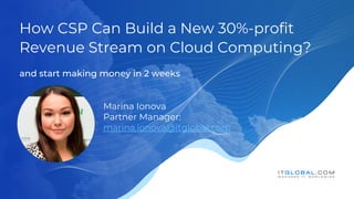 and start making money in 2 weeks
How CSP Can Build a New 30%-profit
Revenue Stream on Cloud Computing?
Marina Ionova
Partner Manager:
marina.ionova@itglobal.com
 