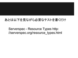 あとは以下を見ながら必要なテストを書くだけ
Serverspec - Resource Types http:
//serverspec.org/resource_types.html
 