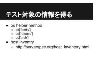 テスト対象の情報を得る
● os helper method
○ os['family']
○ os['release']
○ os['arch']
● host inventry
○ http://serverspec.org/host_inventory.html
 