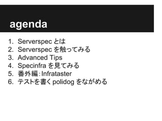 agenda
1. Serverspec とは
2. Serverspec を触ってみる
3. Advanced Tips
4. Specinfra を見てみる
5. 番外編：Infrataster
6. テストを書く polidog をながめる
 