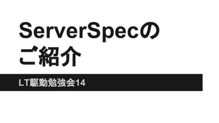 ServerSpecの
ご紹介
LT駆動勉強会14
 