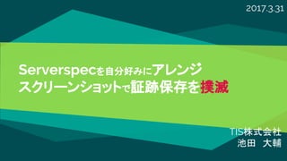 Serverspecを自分好みにアレンジ
スクリーンショットで証跡保存を撲滅
TIS株式会社
池田　大輔
2017.3.31
 