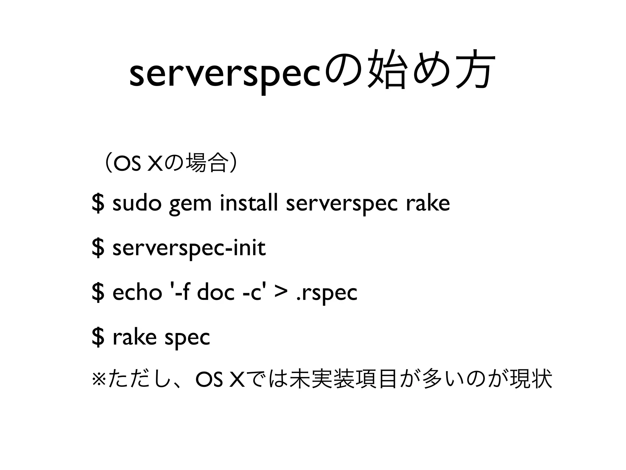 （OS Xの場合）
$ sudo gem install serverspec rake
$ serverspec-init
$ echo '-f doc -c' > .rspec
$ rake spec
※ただし、OS Xでは未実装項目が多いのが現状
serverspecの始め方
 