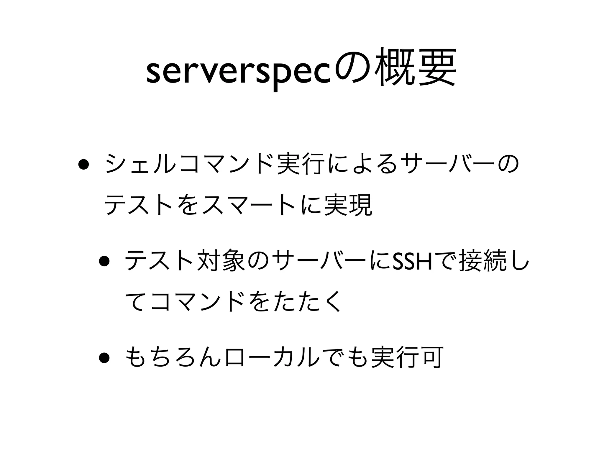 • シェルコマンド実行によるサーバーの
テストをスマートに実現
• テスト対象のサーバーにSSHで接続し
てコマンドをたたく
• もちろんローカルでも実行可
serverspecの概要
 