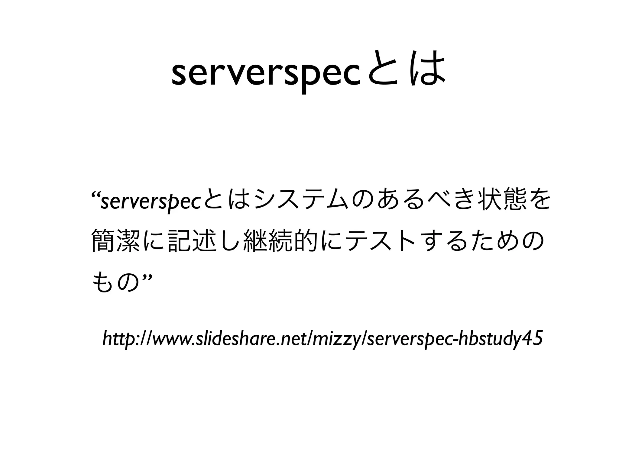 “serverspecとはシステムのあるべき状態を
簡潔に記述し継続的にテストするための
もの”
http://www.slideshare.net/mizzy/serverspec-hbstudy45
serverspecとは
 