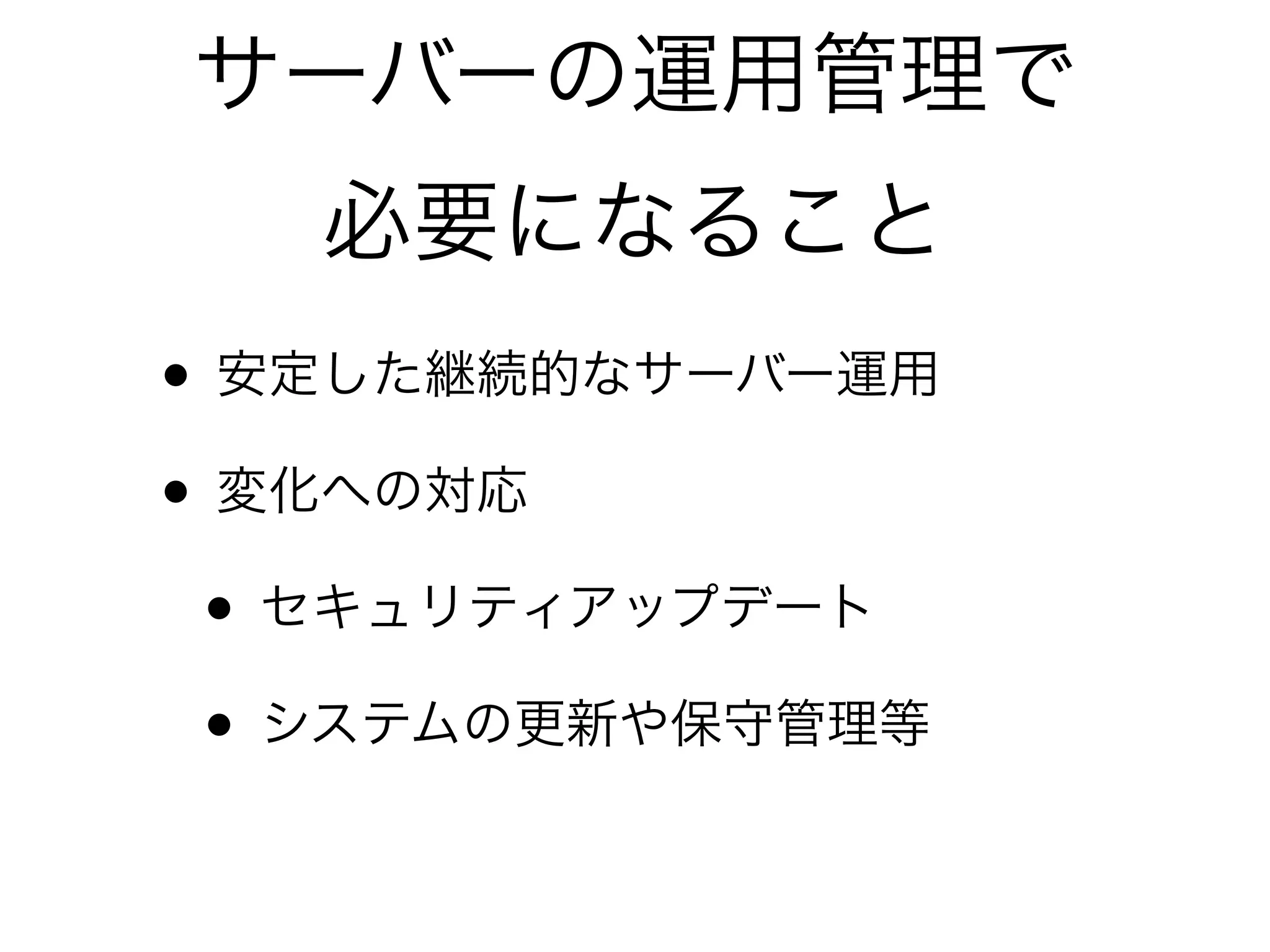 • 安定した継続的なサーバー運用
• 変化への対応
• セキュリティアップデート
• システムの更新や保守管理等
サーバーの運用管理で
必要になること
 