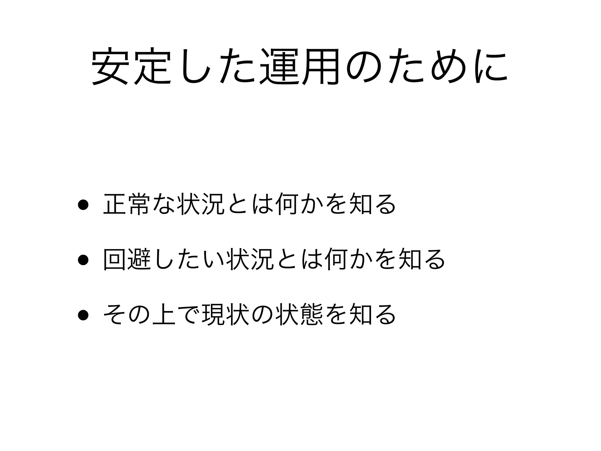 • 正常な状況とは何かを知る
• 回避したい状況とは何かを知る
• その上で現状の状態を知る
安定した運用のために
 