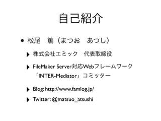 •
‣
‣ FileMaker Server Web
INTER-Mediator
‣ Blog: http://www.famlog.jp/
‣ Twitter: @matsuo_atsushi
 