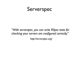 “With serverspec, you can write RSpec tests for
checking your servers are conﬁgured correctly.”
http://serverspec.org/
Serverspec
 